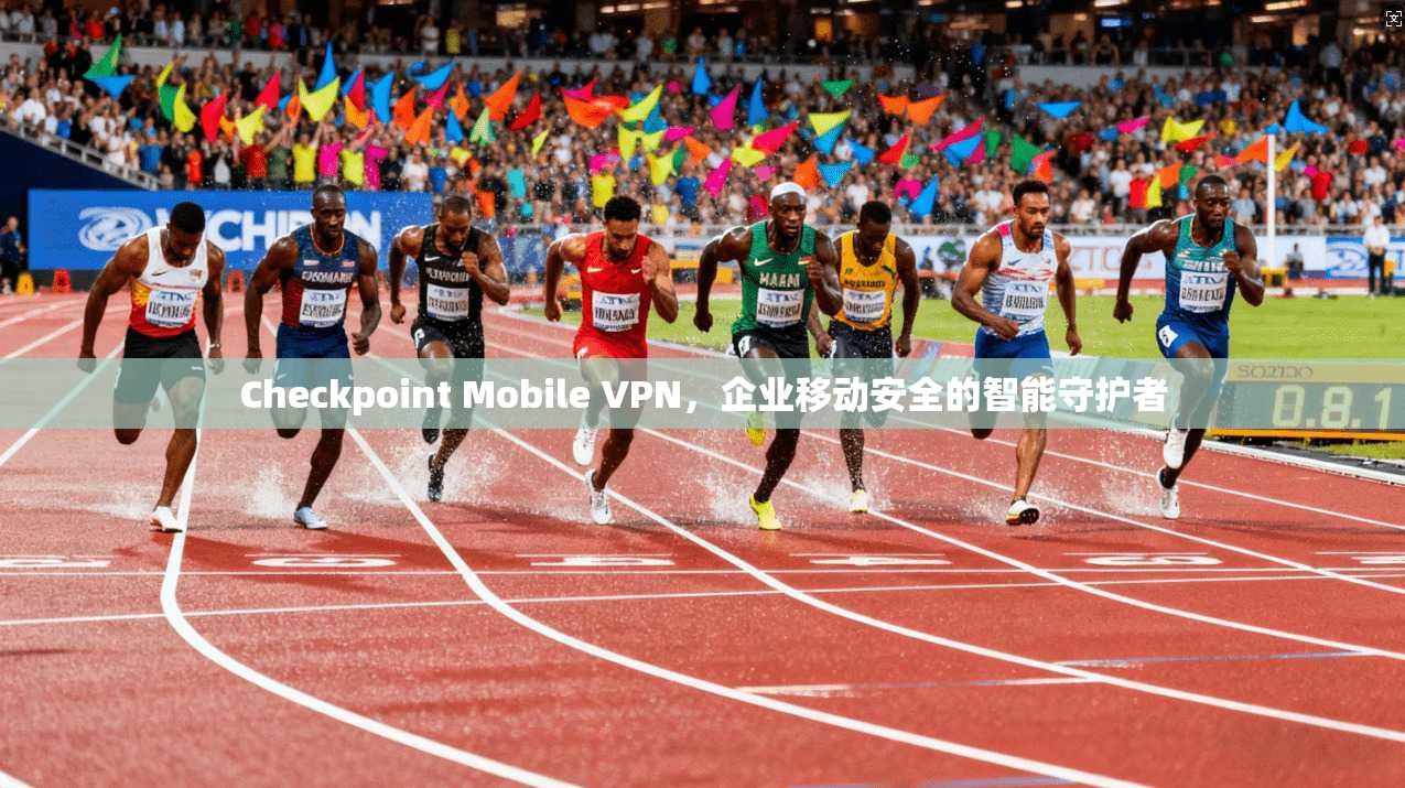 Checkpoint Mobile VPN，企业移动安全的智能守护者