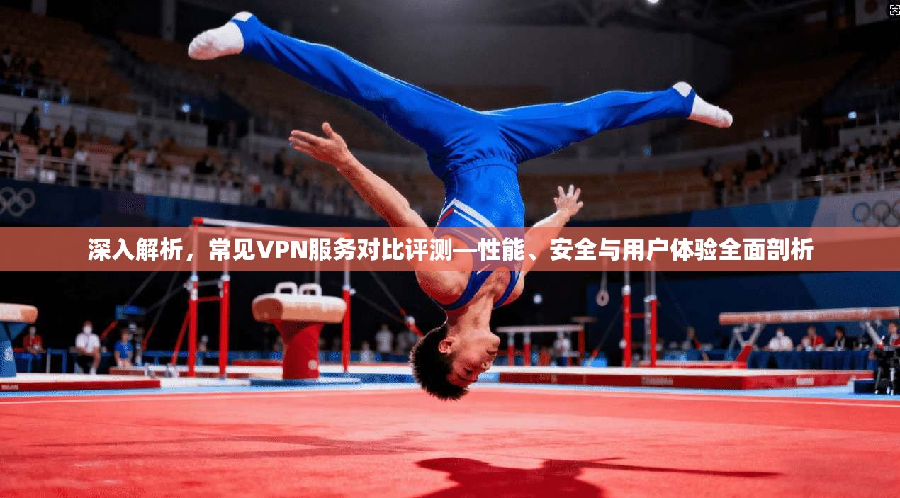 深入解析，常见VPN服务对比评测—性能、安全与用户体验全面剖析