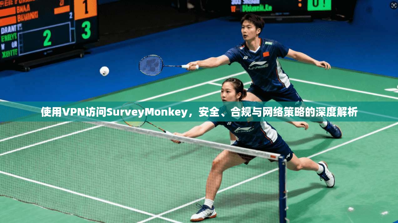 使用VPN访问SurveyMonkey，安全、合规与网络策略的深度解析