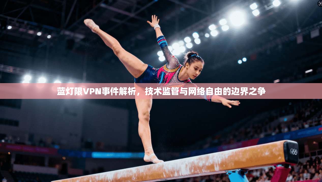 蓝灯限VPN事件解析，技术监管与网络自由的边界之争