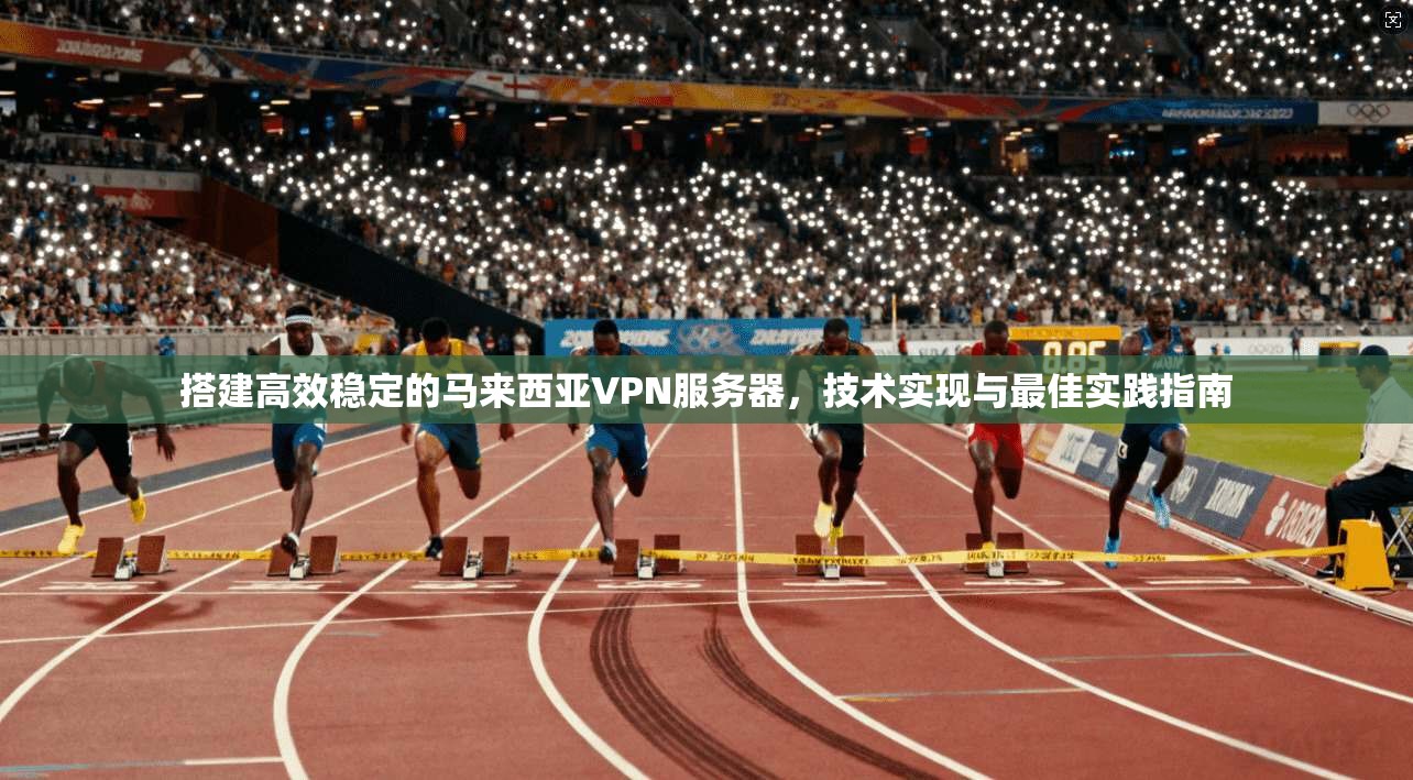 搭建高效稳定的马来西亚VPN服务器，技术实现与最佳实践指南
