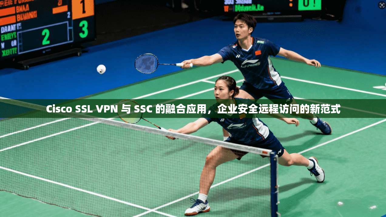 Cisco SSL VPN 与 SSC 的融合应用，企业安全远程访问的新范式
