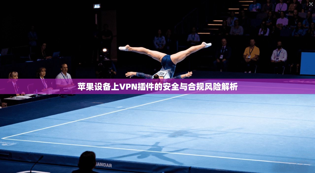 苹果设备上VPN插件的安全与合规风险解析