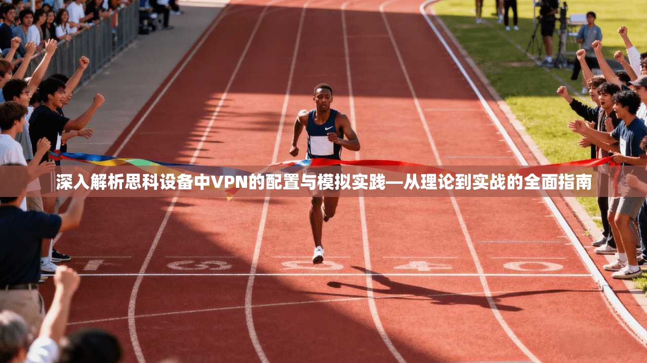 深入解析思科设备中VPN的配置与模拟实践—从理论到实战的全面指南