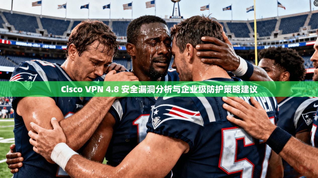 Cisco VPN 4.8 安全漏洞分析与企业级防护策略建议