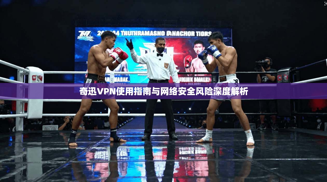 奇迅VPN使用指南与网络安全风险深度解析