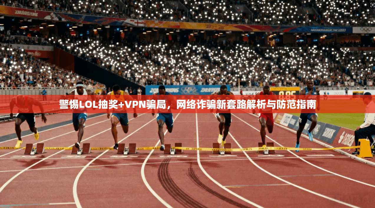 警惕LOL抽奖+VPN骗局，网络诈骗新套路解析与防范指南