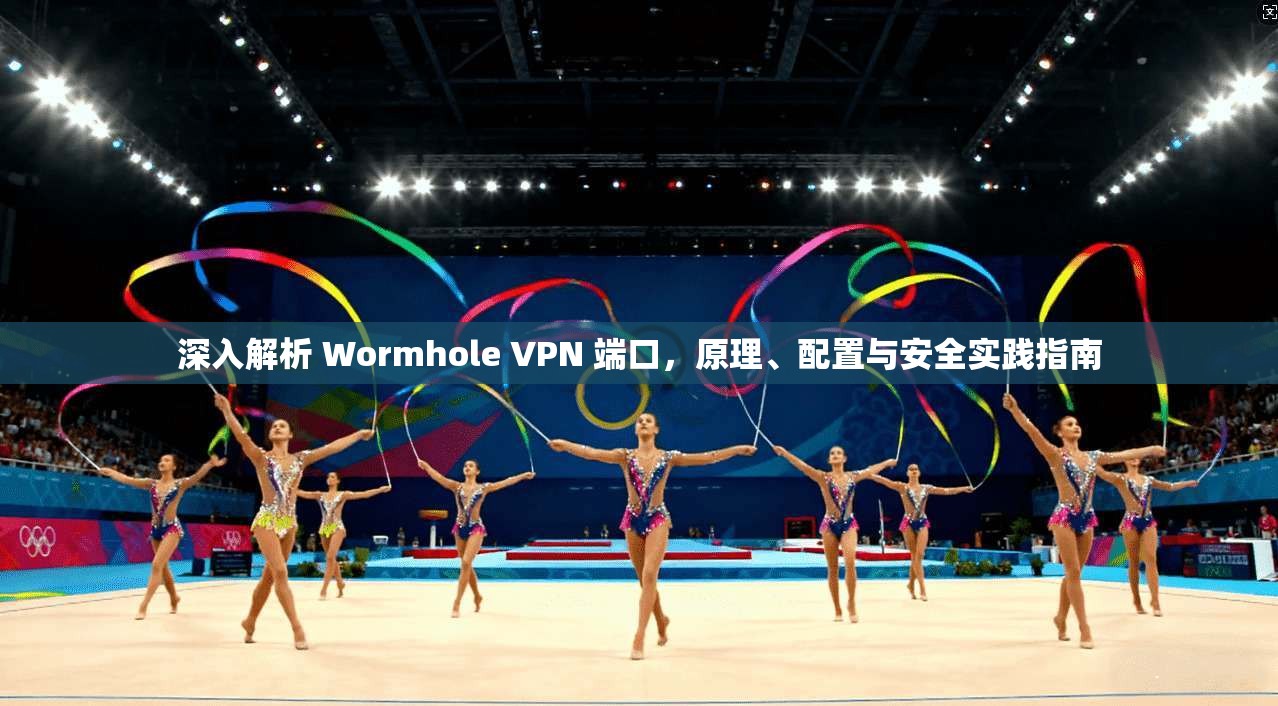 深入解析 Wormhole VPN 端口，原理、配置与安全实践指南