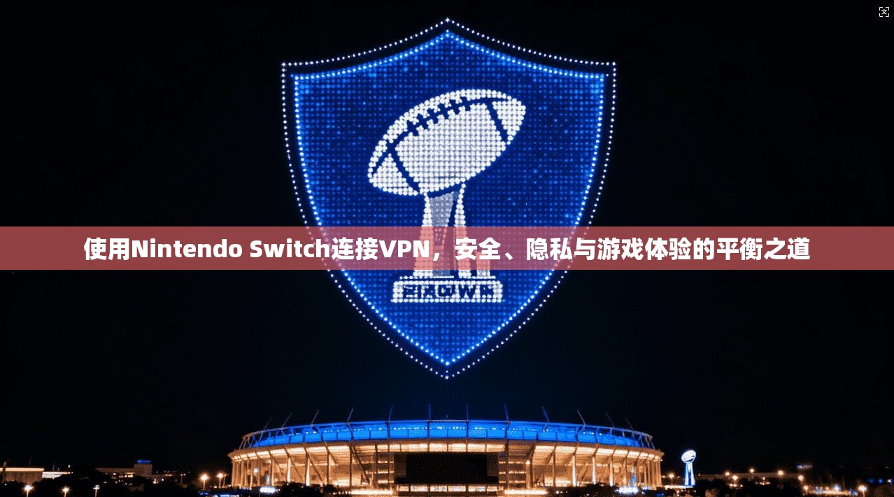 使用Nintendo Switch连接VPN，安全、隐私与游戏体验的平衡之道