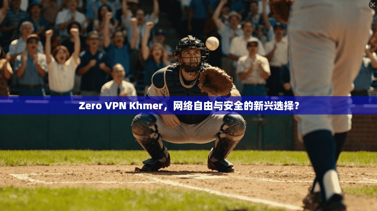 Zero VPN Khmer，网络自由与安全的新兴选择？