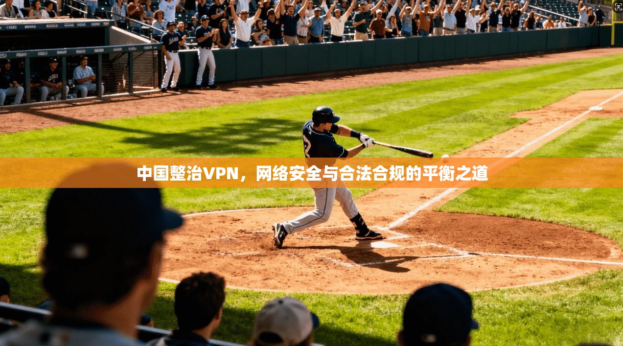 中国整治VPN，网络安全与合法合规的平衡之道