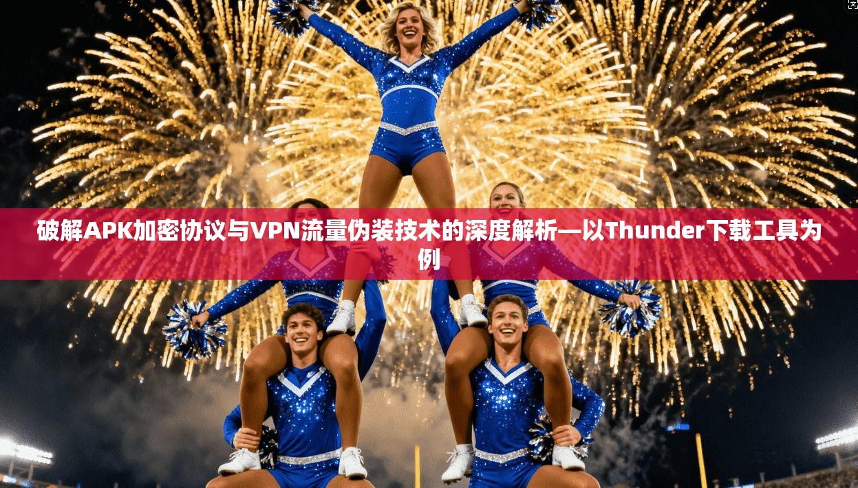 破解APK加密协议与VPN流量伪装技术的深度解析—以Thunder下载工具为例