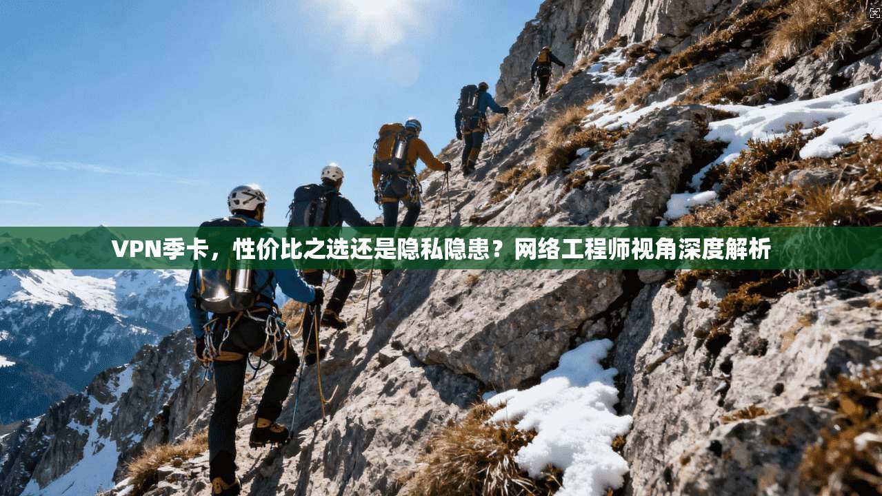 VPN季卡，性价比之选还是隐私隐患？网络工程师视角深度解析