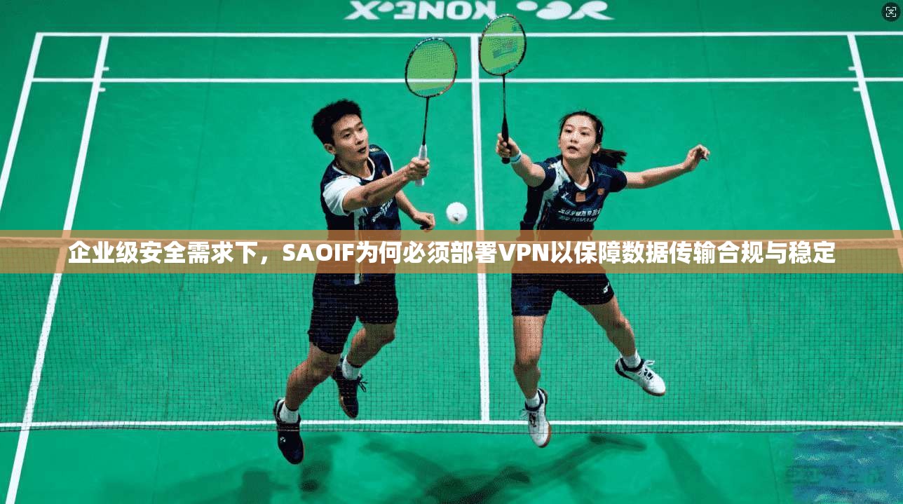 企业级安全需求下，SAOIF为何必须部署VPN以保障数据传输合规与稳定