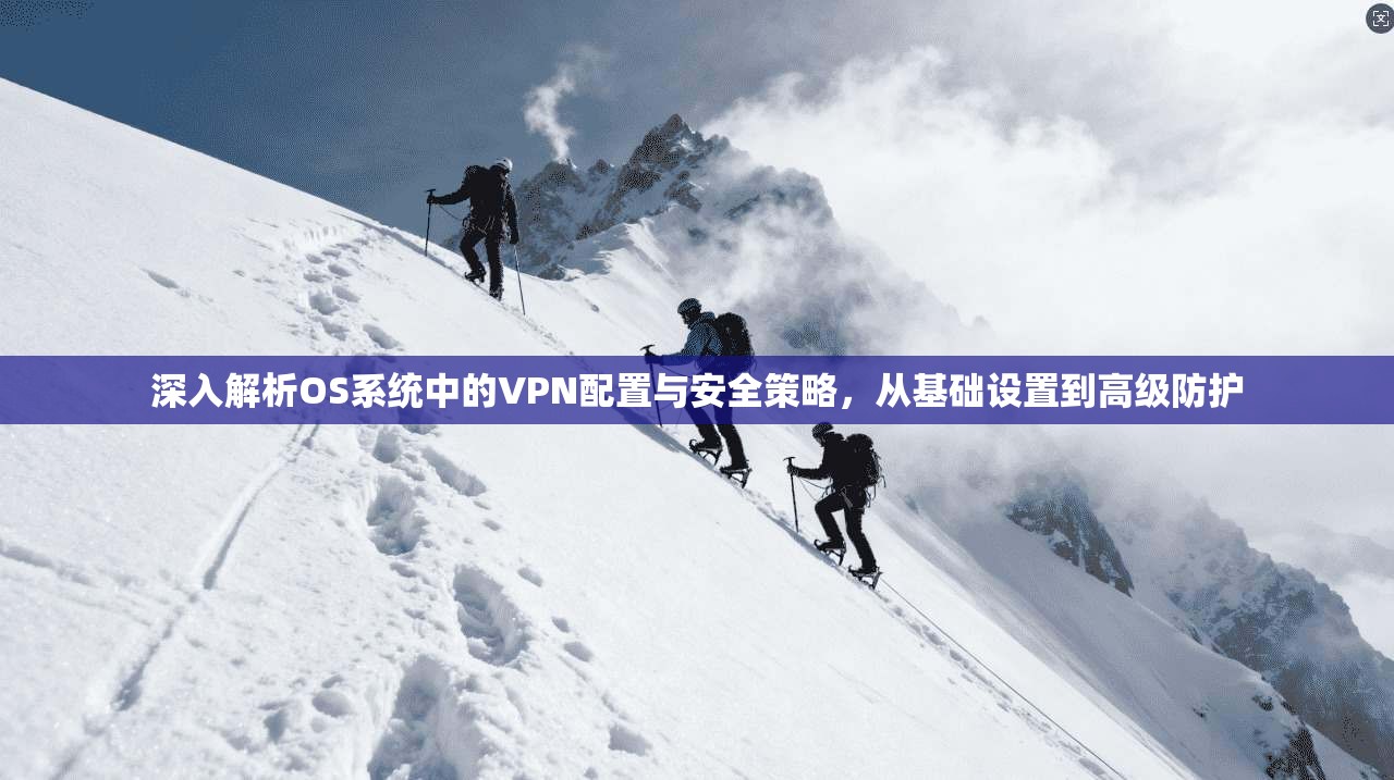 深入解析OS系统中的VPN配置与安全策略，从基础设置到高级防护