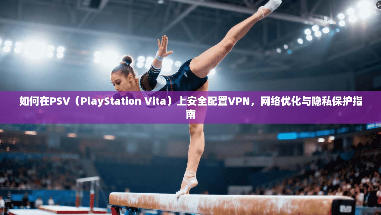 如何在PSV（PlayStation Vita）上安全配置VPN，网络优化与隐私保护指南