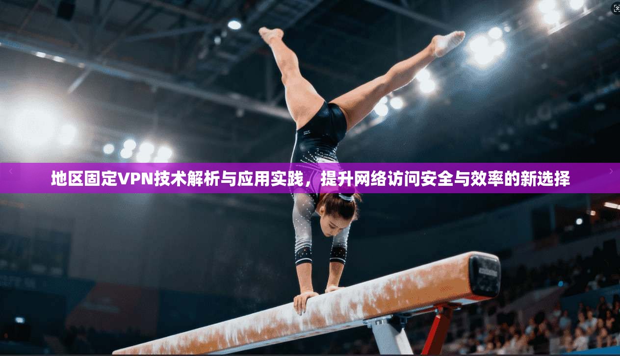 地区固定VPN技术解析与应用实践，提升网络访问安全与效率的新选择
