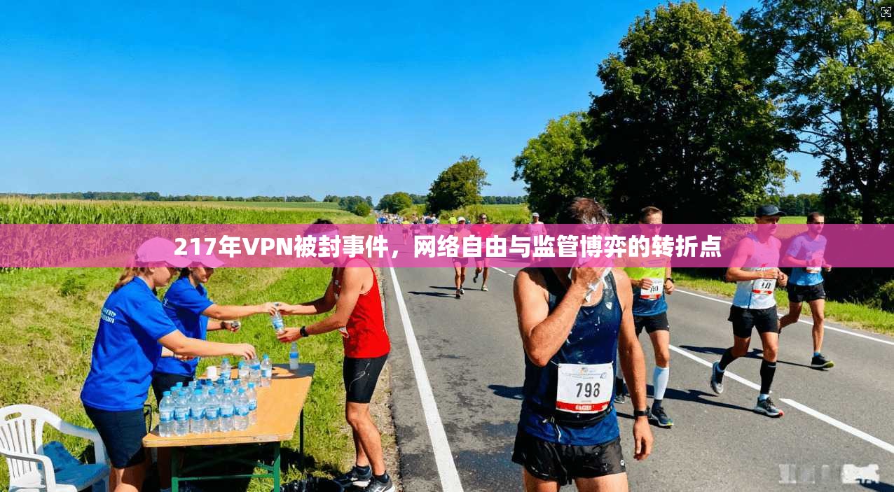217年VPN被封事件，网络自由与监管博弈的转折点