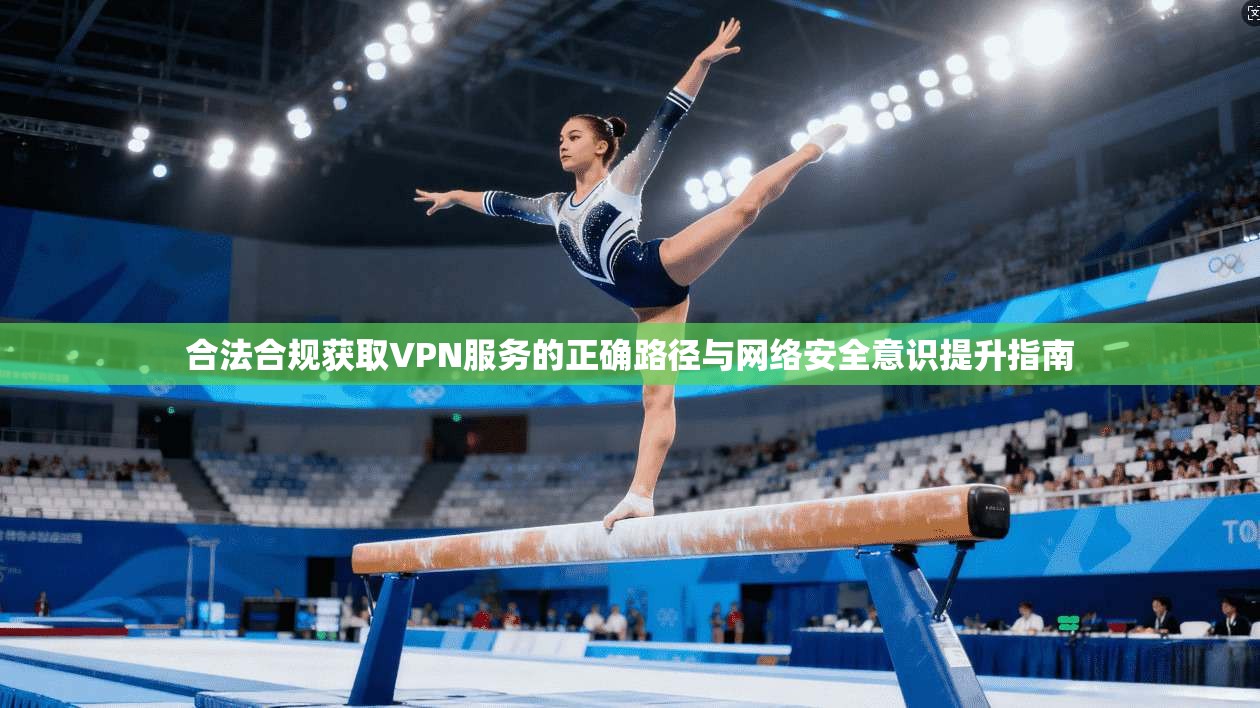 合法合规获取VPN服务的正确路径与网络安全意识提升指南