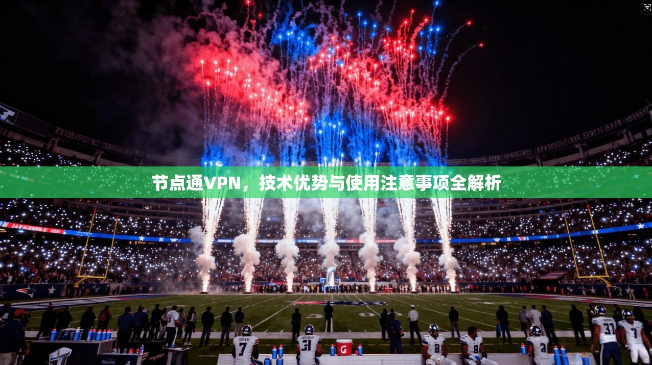 节点通VPN，技术优势与使用注意事项全解析