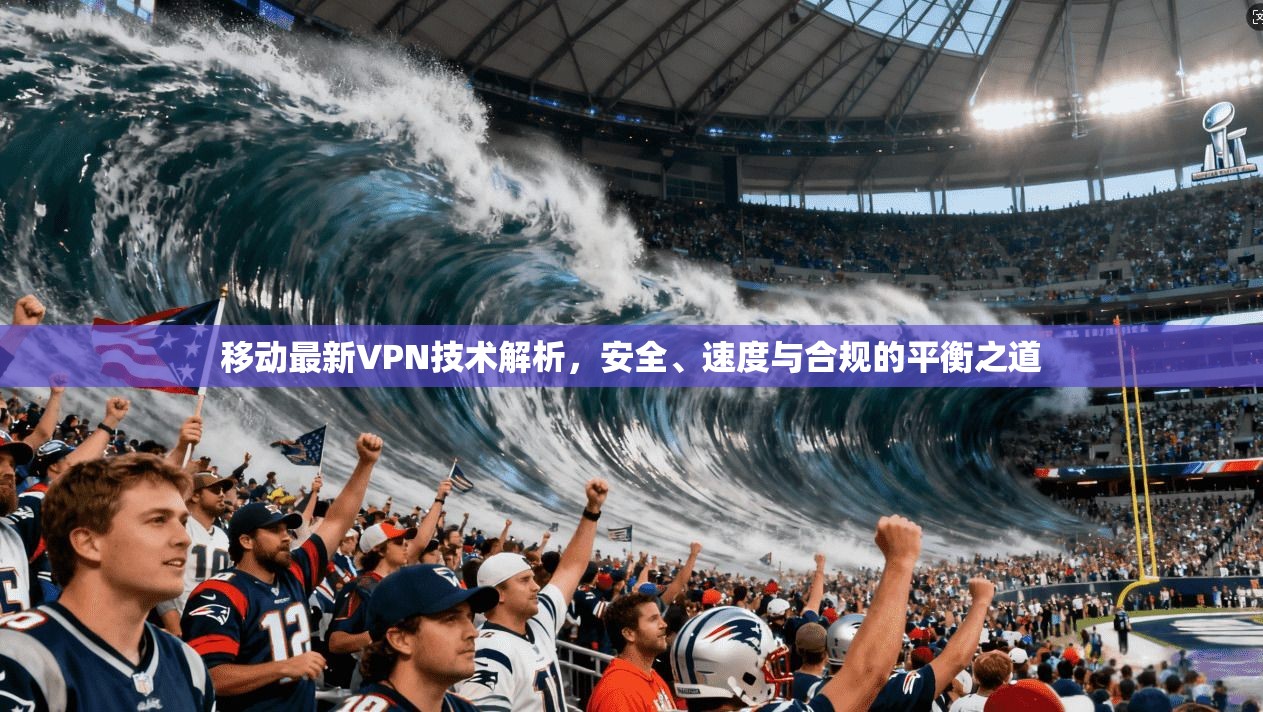 移动最新VPN技术解析，安全、速度与合规的平衡之道