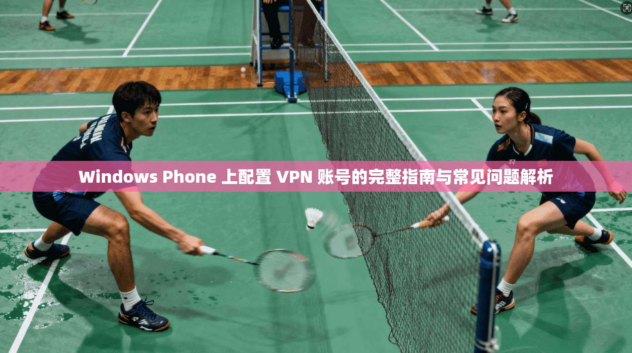 Windows Phone 上配置 VPN 账号的完整指南与常见问题解析
