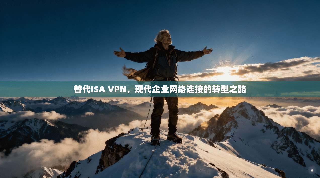 替代ISA VPN，现代企业网络连接的转型之路