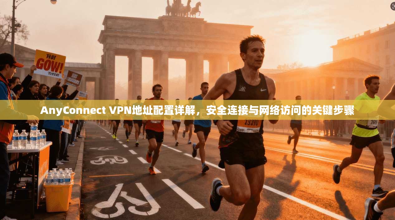 AnyConnect VPN地址配置详解，安全连接与网络访问的关键步骤