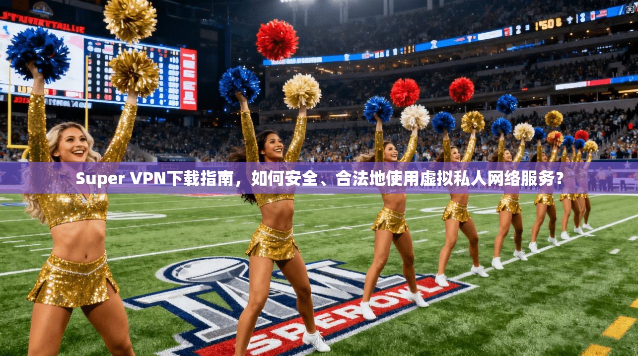 Super VPN下载指南，如何安全、合法地使用虚拟私人网络服务？