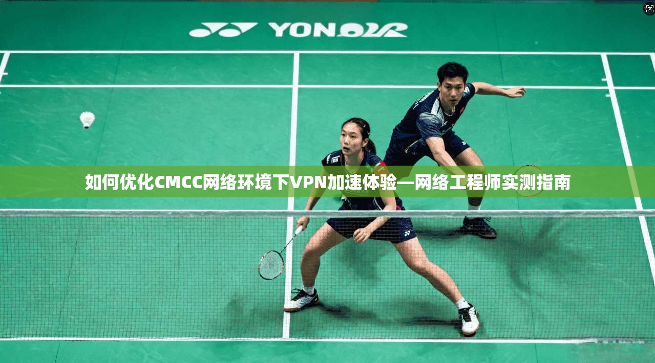 如何优化CMCC网络环境下VPN加速体验—网络工程师实测指南