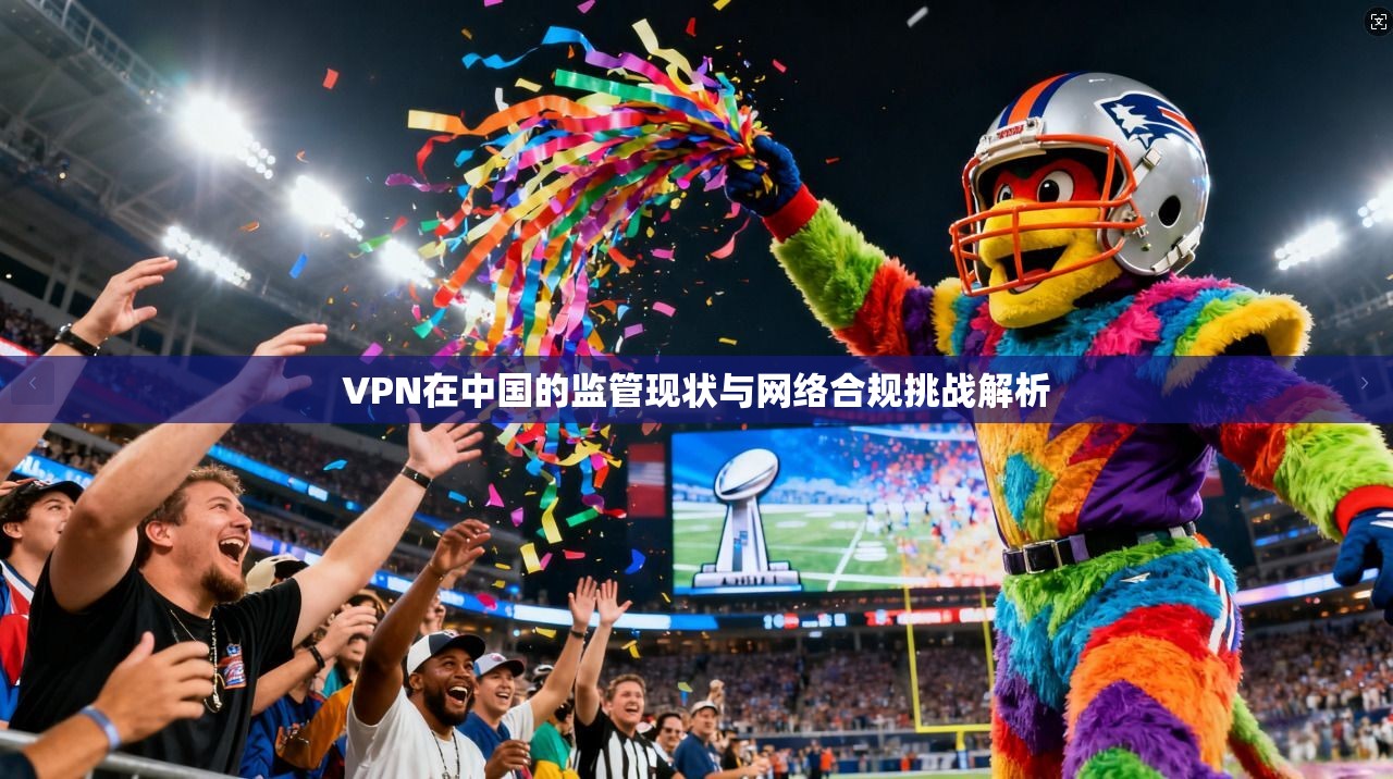 VPN在中国的监管现状与网络合规挑战解析