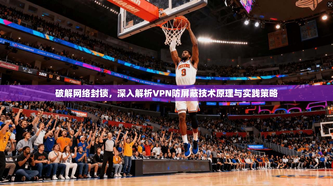 破解网络封锁，深入解析VPN防屏蔽技术原理与实践策略