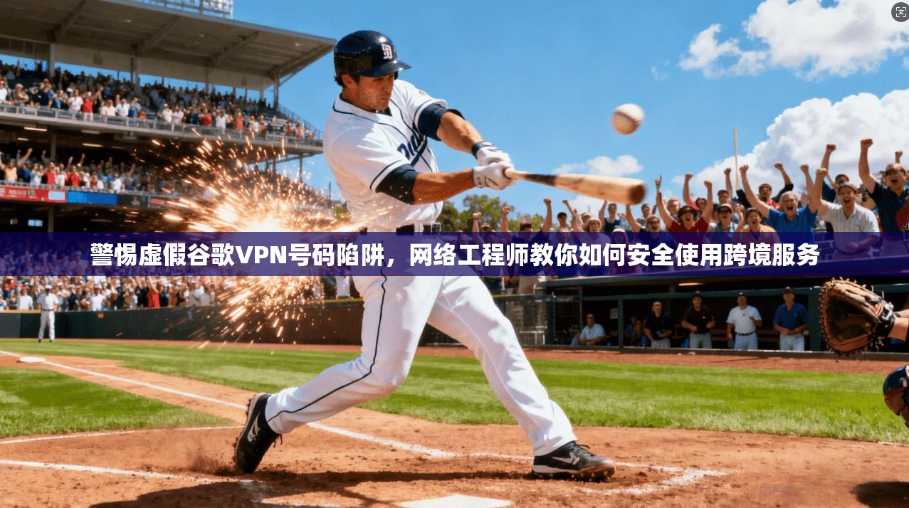 警惕虚假谷歌VPN号码陷阱，网络工程师教你如何安全使用跨境服务