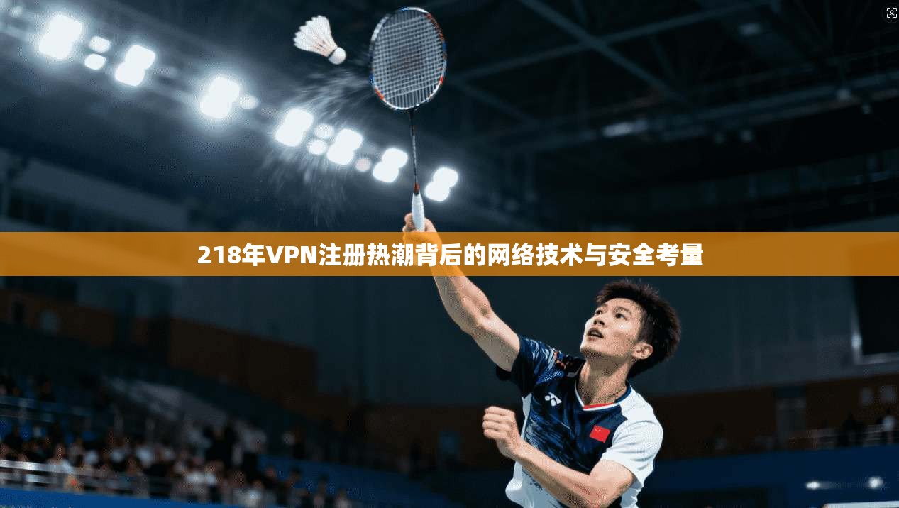 218年VPN注册热潮背后的网络技术与安全考量