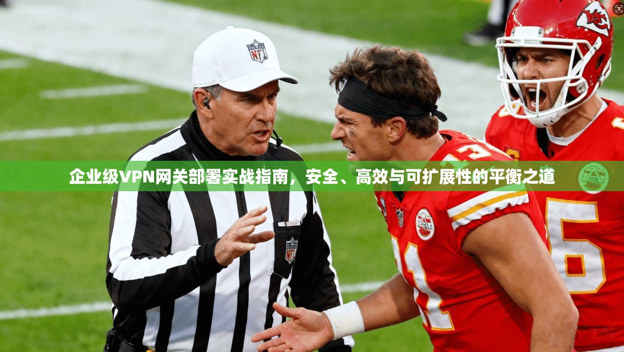 企业级VPN网关部署实战指南，安全、高效与可扩展性的平衡之道