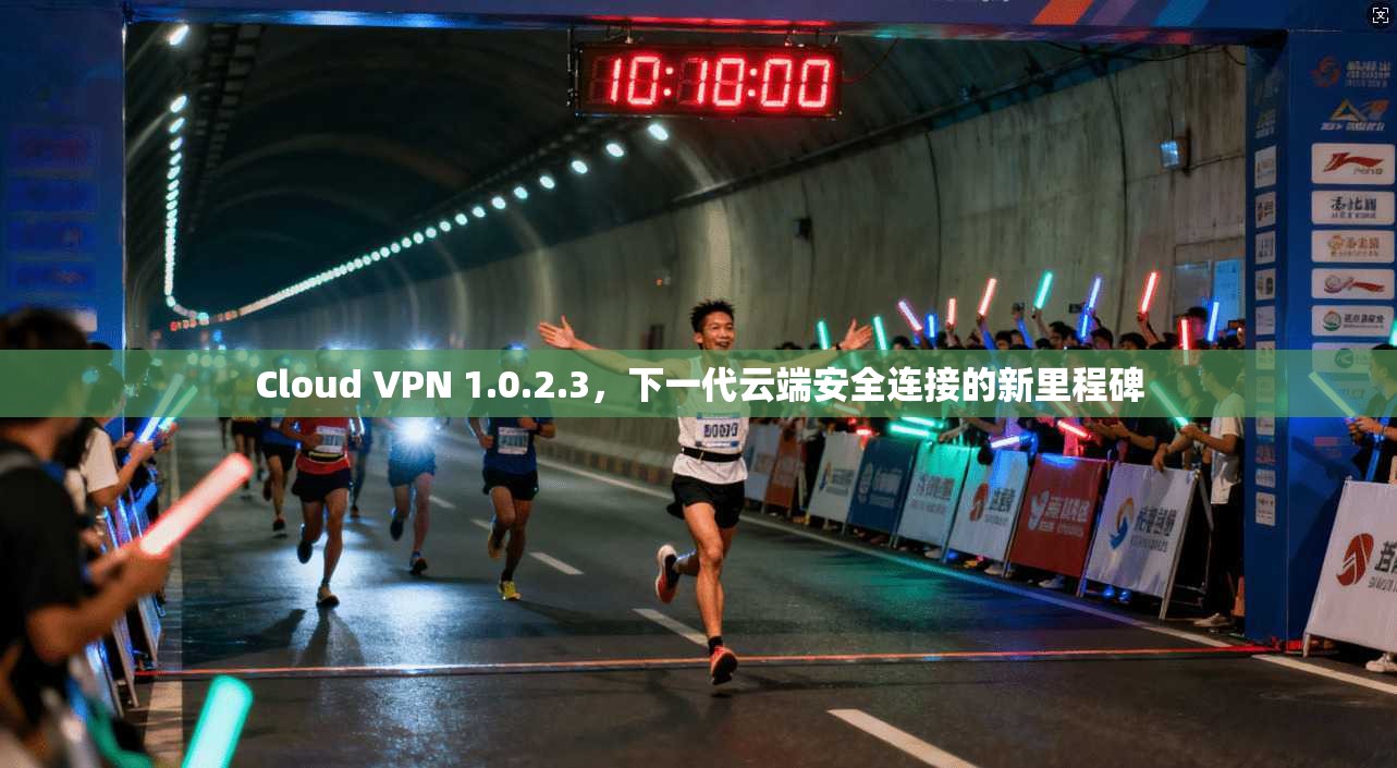 Cloud VPN 1.0.2.3，下一代云端安全连接的新里程碑