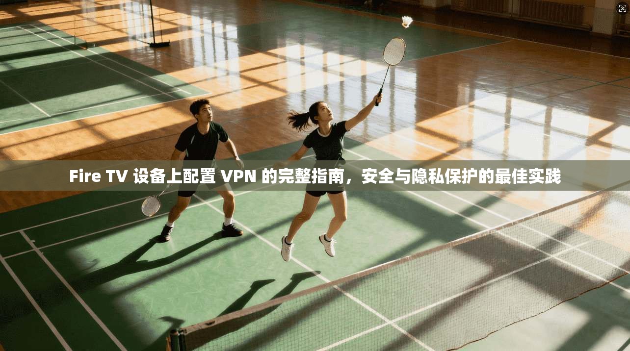 Fire TV 设备上配置 VPN 的完整指南，安全与隐私保护的最佳实践