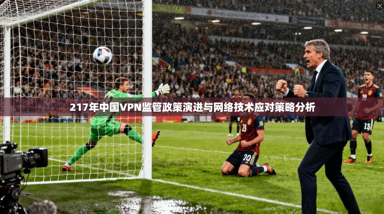 217年中国VPN监管政策演进与网络技术应对策略分析