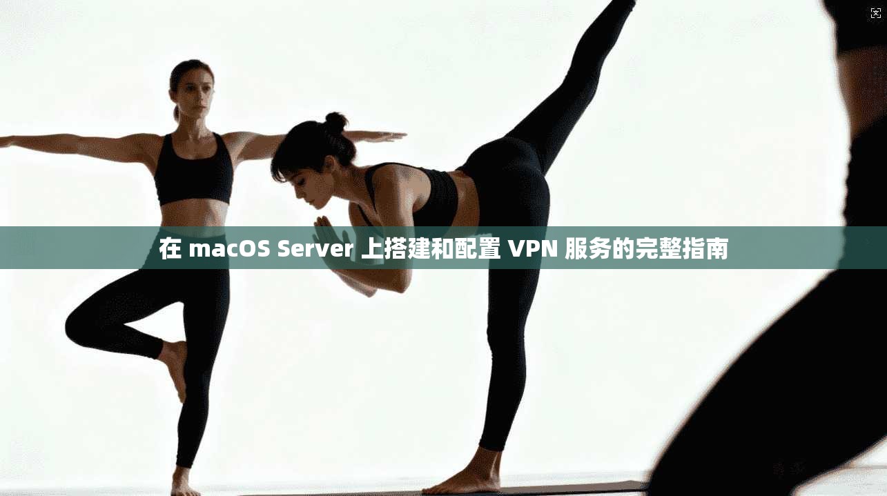 在 macOS Server 上搭建和配置 VPN 服务的完整指南