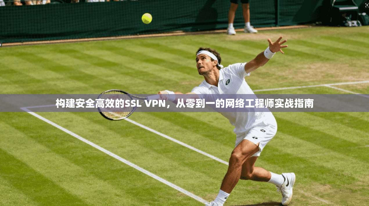 构建安全高效的SSL VPN，从零到一的网络工程师实战指南