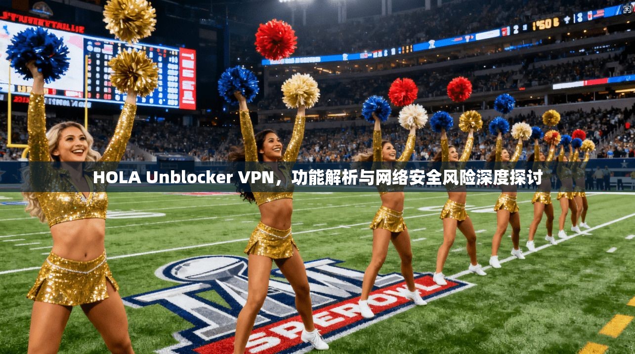 HOLA Unblocker VPN，功能解析与网络安全风险深度探讨