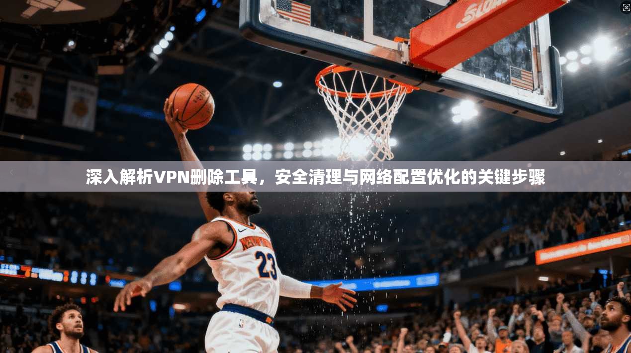 深入解析VPN删除工具，安全清理与网络配置优化的关键步骤