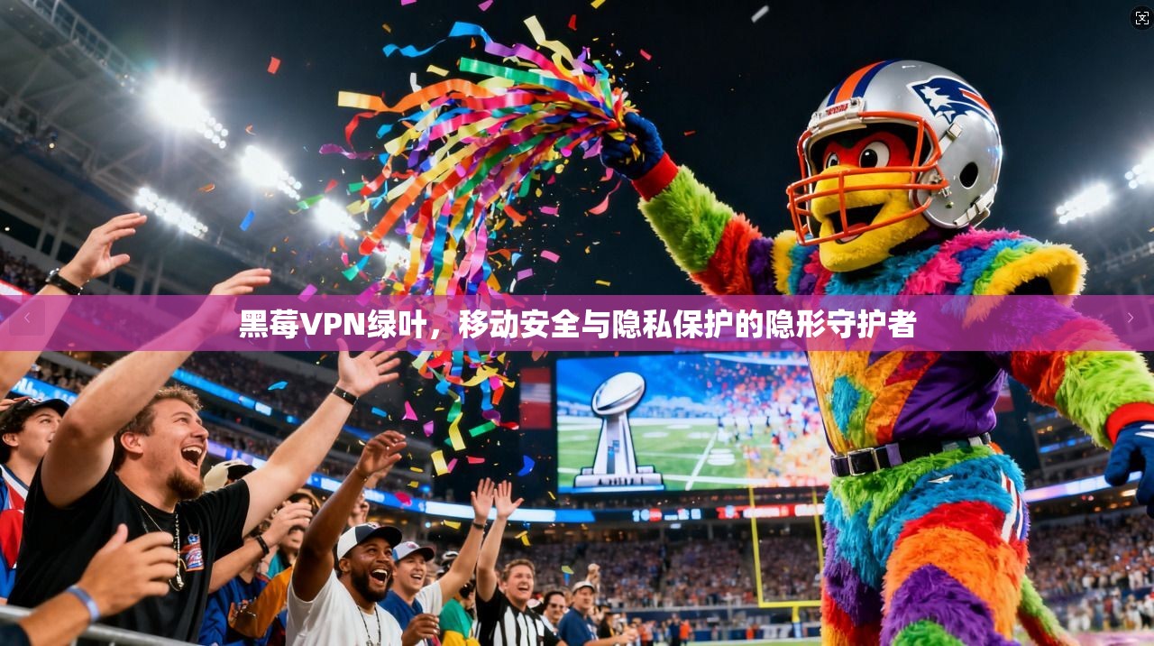 黑莓VPN绿叶，移动安全与隐私保护的隐形守护者