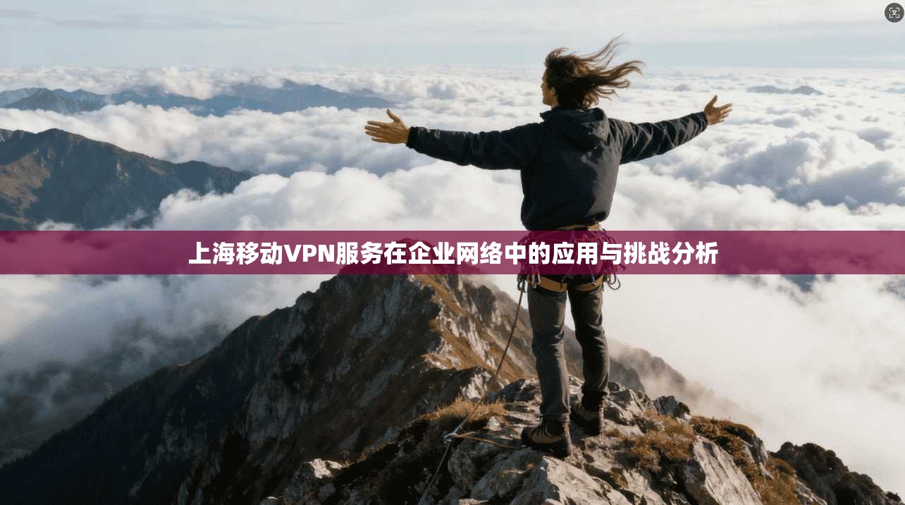 上海移动VPN服务在企业网络中的应用与挑战分析