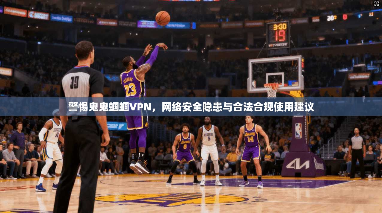警惕鬼鬼蝈蝈VPN，网络安全隐患与合法合规使用建议