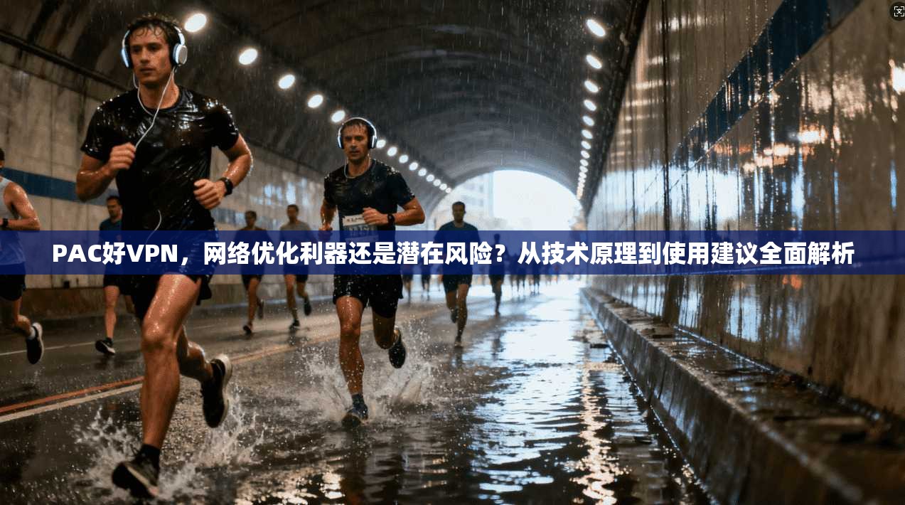 PAC好VPN，网络优化利器还是潜在风险？从技术原理到使用建议全面解析