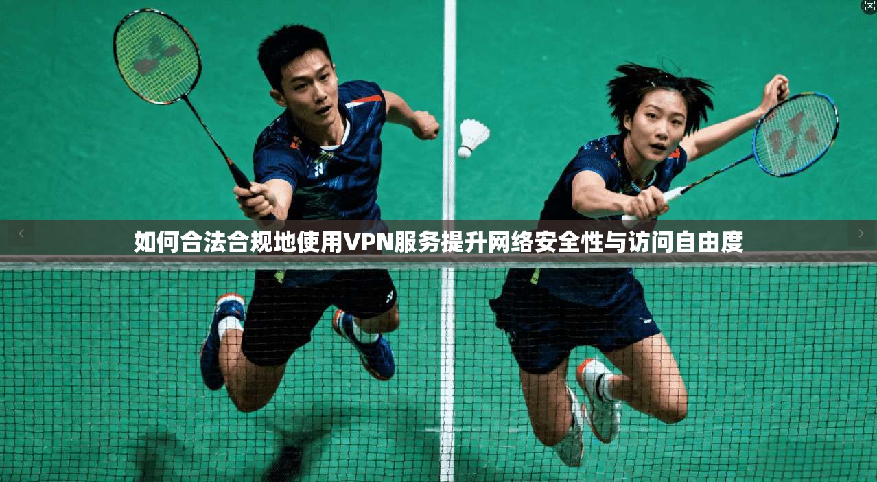 如何合法合规地使用VPN服务提升网络安全性与访问自由度