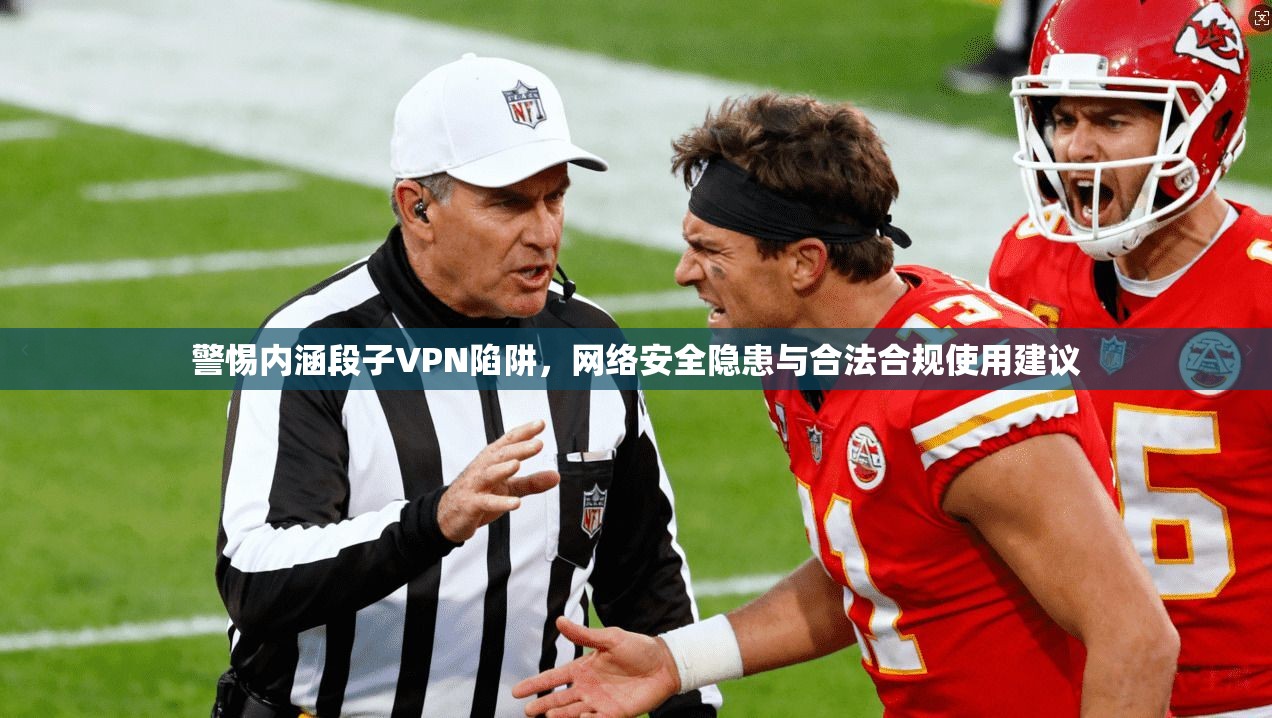 警惕内涵段子VPN陷阱，网络安全隐患与合法合规使用建议