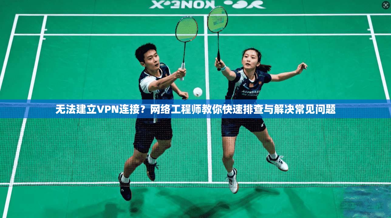 无法建立VPN连接？网络工程师教你快速排查与解决常见问题
