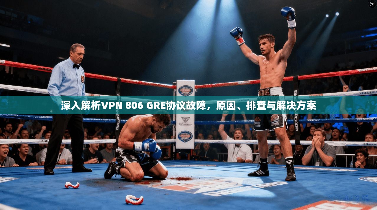 深入解析VPN 806 GRE协议故障，原因、排查与解决方案